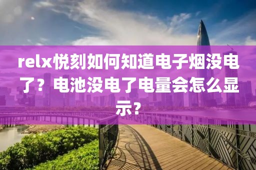 relx悦刻如何知道电子烟没电了？电池没电了电量会怎么显示？