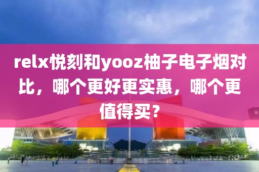 relx悦刻和yooz柚子电子烟对比，哪个更好更实惠，哪个更值得买？