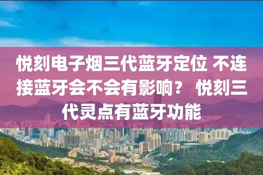 悦刻电子烟三代蓝牙定位 不连接蓝牙会不会有影响？ 悦刻三代灵点有蓝牙功能