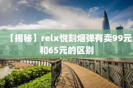 【揭秘】relx悦刻烟弹有卖99元和65元的区别