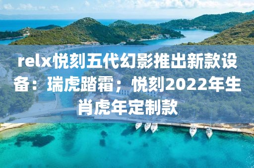 relx悦刻五代幻影推出新款设备：瑞虎踏霜；悦刻2022年生肖虎年定制款