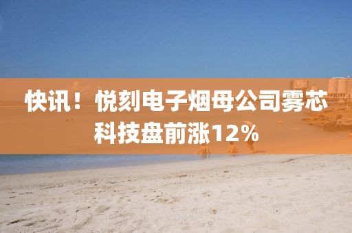 快讯！悦刻电子烟母公司雾芯科技盘前涨12%