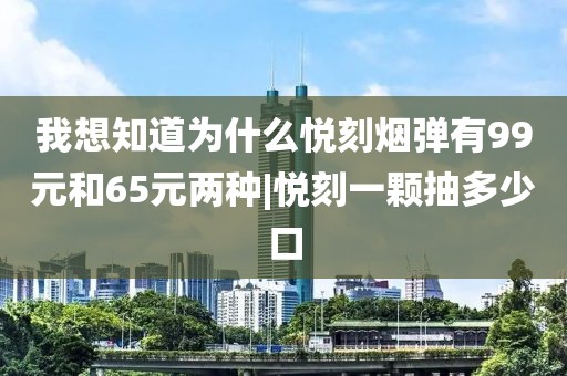 我想知道为什么悦刻烟弹有99元和65元两种|悦刻一颗抽多少口