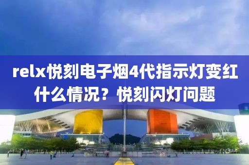 relx悦刻电子烟4代指示灯变红什么情况？悦刻闪灯问题