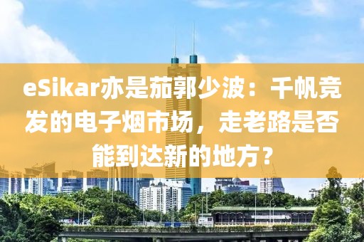 eSikar亦是茄郭少波：千帆竞发的电子烟市场，走老路是否能到达新的地方？