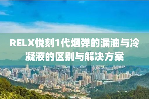 RELX悦刻1代烟弹的漏油与冷凝液的区别与解决方案