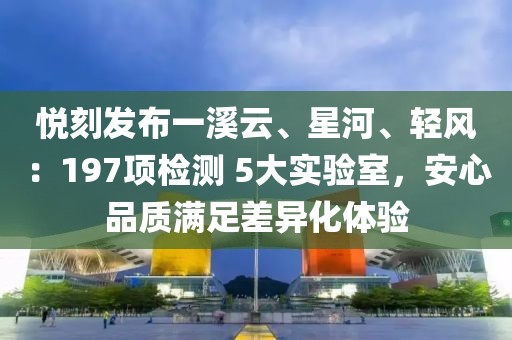 悦刻发布一溪云、星河、轻风：197项检测 5大实验室，安心品质满足差异化体验