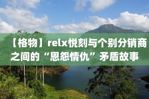 【格物】relx悦刻与个别分销商之间的“恩怨情仇”矛盾故事