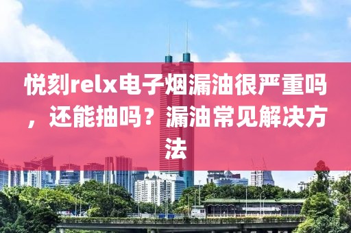 悦刻relx电子烟漏油很严重吗，还能抽吗？漏油常见解决方法