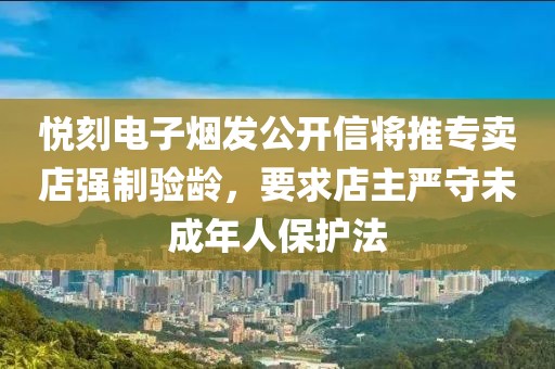 悦刻电子烟发公开信将推专卖店强制验龄，要求店主严守未成年人保护法