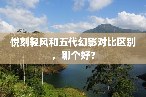 悦刻轻风和五代幻影对比区别，哪个好？