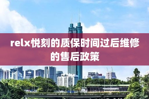 relx悦刻的质保时间过后维修的售后政策