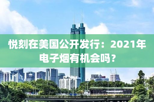 悦刻在美国公开发行：2021年电子烟有机会吗？