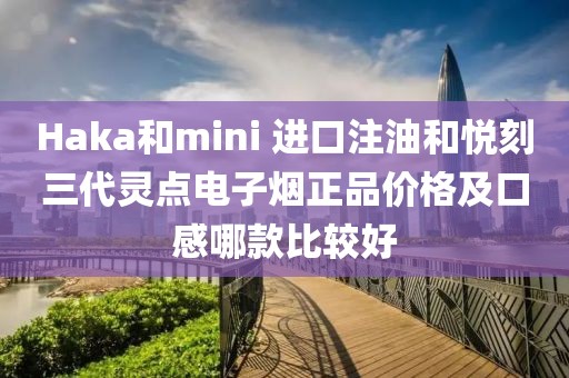 Haka和mini 进口注油和悦刻三代灵点电子烟正品价格及口感哪款比较好