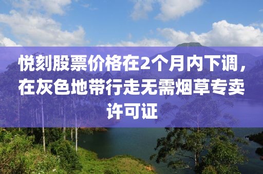 悦刻股票价格在2个月内下调，在灰色地带行走无需烟草专卖许可证