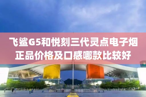 飞鲨G5和悦刻三代灵点电子烟正品价格及口感哪款比较好