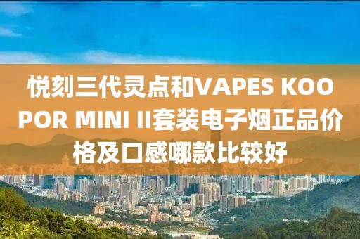 悦刻三代灵点和VAPES KOOPOR MINI II套装电子烟正品价格及口感哪款比较好