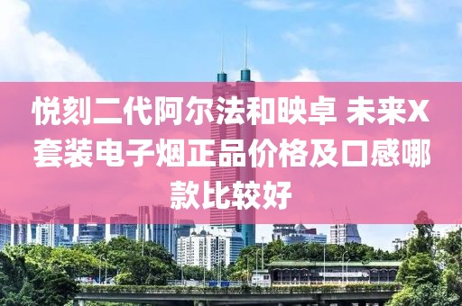 悦刻二代阿尔法和映卓 未来X套装电子烟正品价格及口感哪款比较好