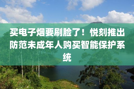 买电子烟要刷脸了！悦刻推出防范未成年人购买智能保护系统