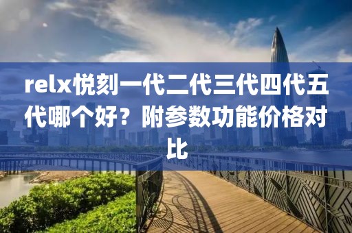 relx悦刻一代二代三代四代五代哪个好？附参数功能价格对比