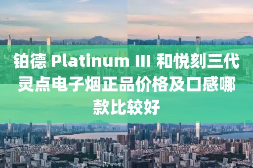 铂德 Platinum Ⅲ 和悦刻三代灵点电子烟正品价格及口感哪款比较好