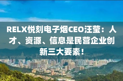 RELX悦刻电子烟CEO汪莹：人才、资源、信息是民营企业创新三大要素！