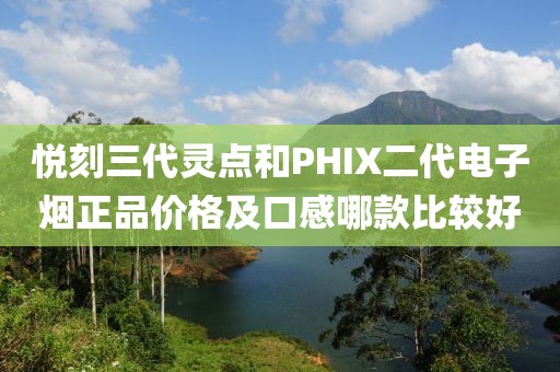 悦刻三代灵点和PHIX二代电子烟正品价格及口感哪款比较好