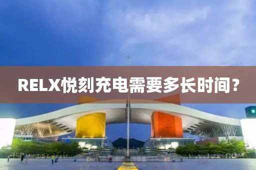 RELX悦刻充电需要多长时间？