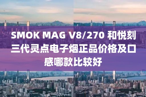 SMOK MAG V8/270 和悦刻三代灵点电子烟正品价格及口感哪款比较好