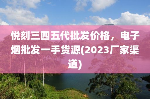 悦刻三四五代批发价格，电子烟批发一手货源(2023厂家渠道)