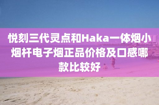 悦刻三代灵点和Haka一体烟小烟杆电子烟正品价格及口感哪款比较好