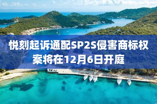 悦刻起诉通配SP2S侵害商标权案将在12月6日开庭