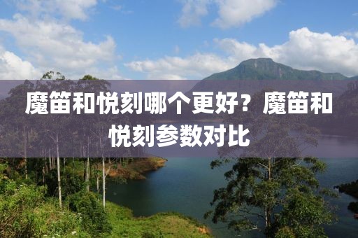 魔笛和悦刻哪个更好？魔笛和悦刻参数对比