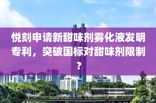 悦刻申请新甜味剂雾化液发明专利，突破国标对甜味剂限制？