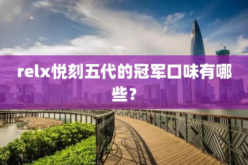 relx悦刻五代的冠军口味有哪些？