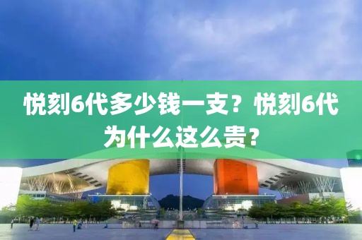 悦刻6代多少钱一支？悦刻6代为什么这么贵？