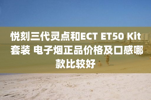 悦刻三代灵点和ECT ET50 Kit 套装 电子烟正品价格及口感哪款比较好