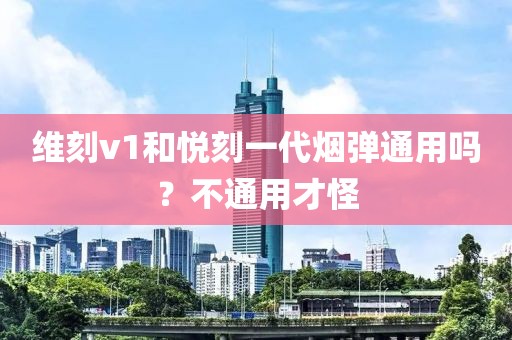 维刻v1和悦刻一代烟弹通用吗？不通用才怪