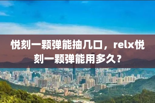 悦刻一颗弹能抽几口，relx悦刻一颗弹能用多久？