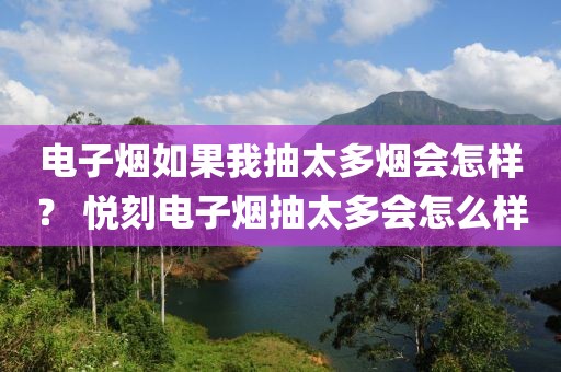 电子烟如果我抽太多烟会怎样？ 悦刻电子烟抽太多会怎么样