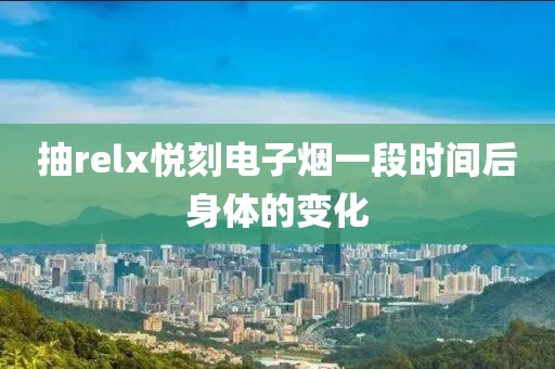 抽relx悦刻电子烟一段时间后身体的变化