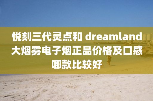 悦刻三代灵点和 dreamland大烟雾电子烟正品价格及口感哪款比较好