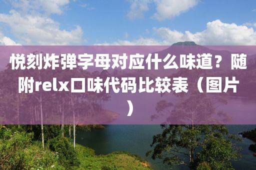 悦刻炸弹字母对应什么味道？随附relx口味代码比较表（图片）