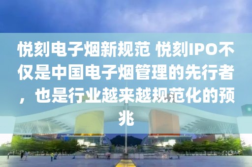 悦刻电子烟新规范 悦刻IPO不仅是中国电子烟管理的先行者，也是行业越来越规范化的预兆