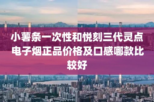 小薯条一次性和悦刻三代灵点电子烟正品价格及口感哪款比较好