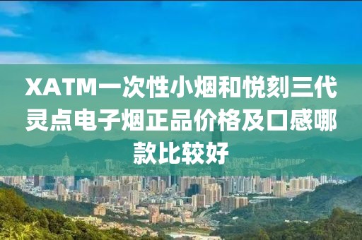 XATM一次性小烟和悦刻三代灵点电子烟正品价格及口感哪款比较好