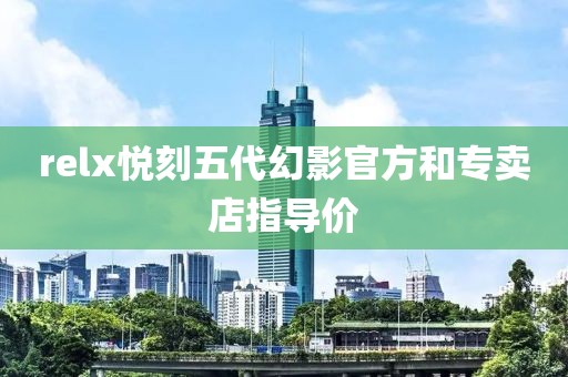 relx悦刻五代幻影官方和专卖店指导价