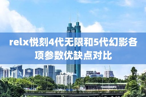 relx悦刻4代无限和5代幻影各项参数优缺点对比