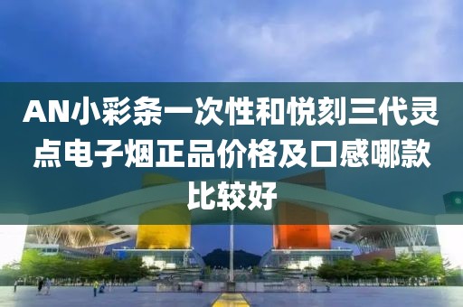 AN小彩条一次性和悦刻三代灵点电子烟正品价格及口感哪款比较好