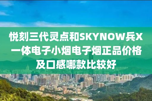 悦刻三代灵点和SKYNOW兵X一体电子小烟电子烟正品价格及口感哪款比较好